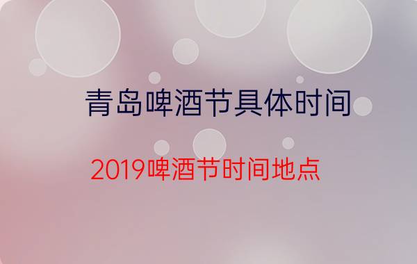 青岛啤酒节具体时间（2019啤酒节时间地点 青岛啤酒节什么时间举行）